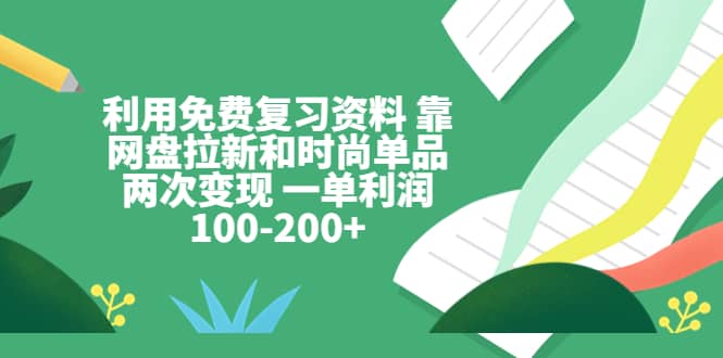 利用免费复习资料 靠网盘拉新和时尚单品两次变现 一单利润100-200+-有量联盟