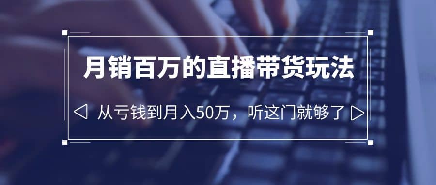 老板必学：月销-百万的直播带货玩法，从亏钱到月入50万，听这门就够了-有量联盟