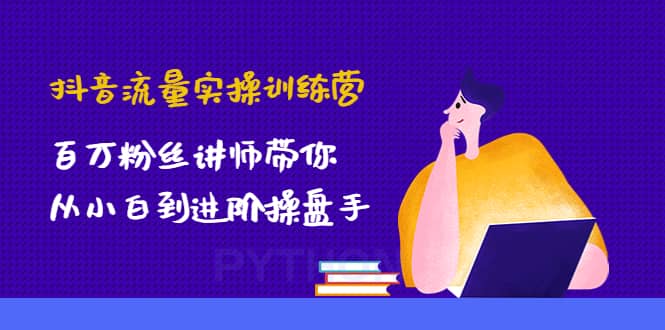 抖音流量实操训练营：百万粉丝讲师带你从小白到进阶操盘手-有量联盟