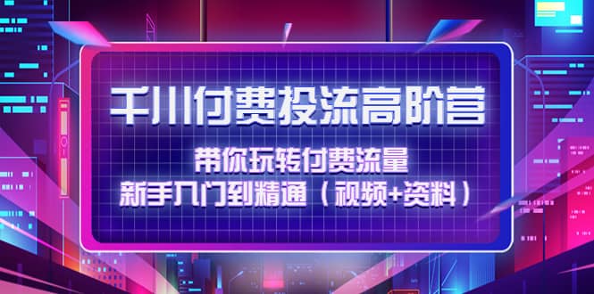 千川付费投流高阶训练营：带你玩转付费流量，新手入门到精通（视频+资料）-有量联盟