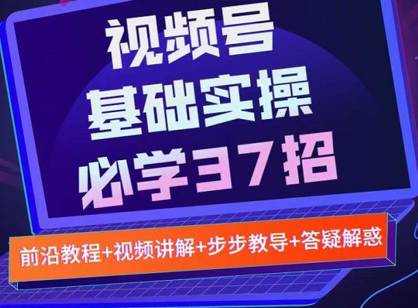 视频号实战基础必学37招，每个步骤都有具体操作流程，简单易懂好操作-有量联盟