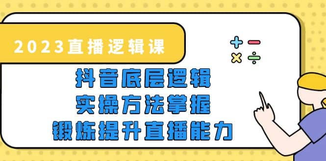 2023直播·逻辑课，抖音底层逻辑+实操方法掌握，锻炼提升直播能力-有量联盟