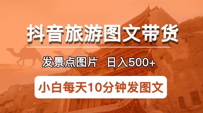 抖音旅游图文带货项目，每天半小时发景点图片日入500+长期稳定项目-有量联盟