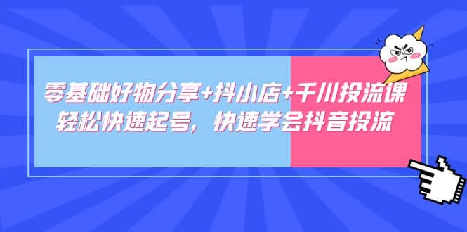 零基础好物分享+抖小店+千川投流课：轻松快速起号，快速学会抖音投流-有量联盟