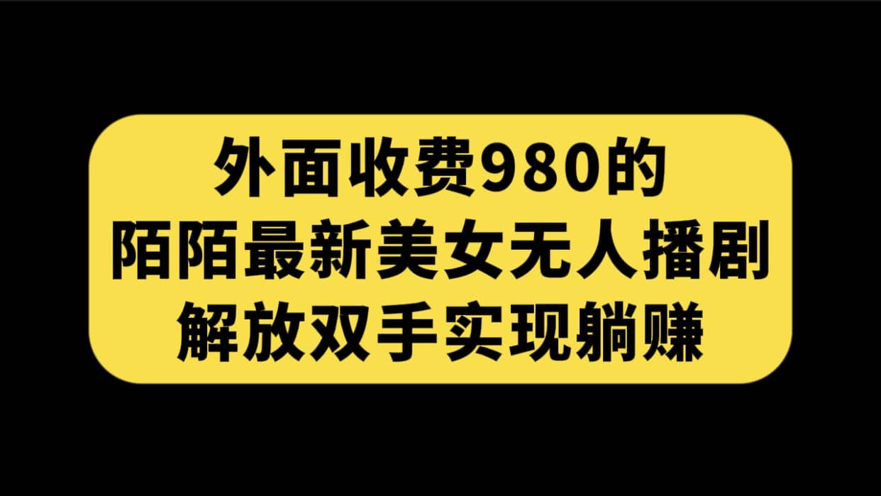 外面收费980陌陌最新美女无人播剧玩法 解放双手实现躺赚（附100G影视资源）-有量联盟