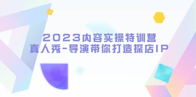 2023内容实操特训营，真人秀-导演带你打造探店IP-有量联盟