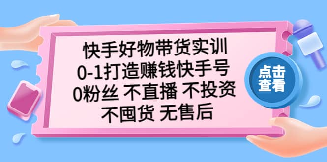 快手好物带货实训：0-1打造赚钱快手号 0粉丝 不直播 不投资 不囤货 无售后-有量联盟