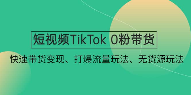 短视频TikTok 0粉带货：快速带货变现、打爆流量玩法、无货源玩法-有量联盟