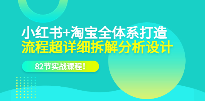 小红书+淘宝·全体系打造，流程超详细拆解分析设计，82节实战课程-有量联盟