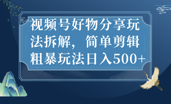 视频号好物分享玩法拆解，简单剪辑粗暴玩法日入500+-有量联盟