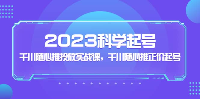 2023科学起号，千川随心推投放实战课，千川随心推正价起号-有量联盟