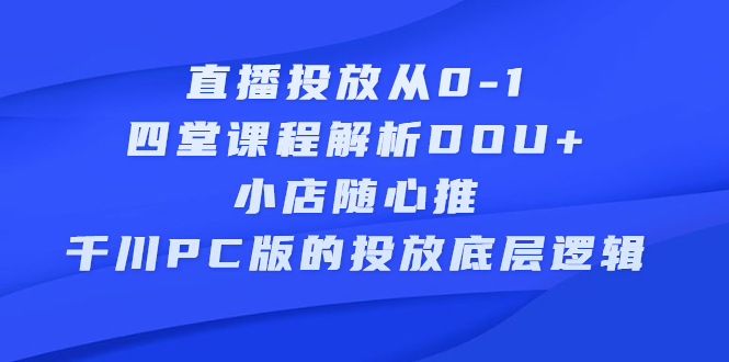 直播投放从0-1，四堂课程解析DOU+、小店随心推、千川PC版的投放底层逻辑-有量联盟