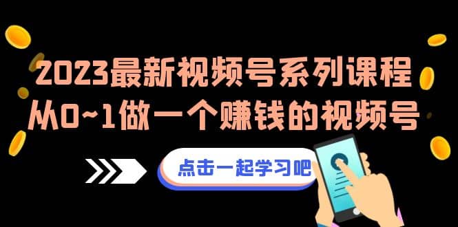 2023最新视频号系列课程，从0~1做一个赚钱的视频号（8节视频课）-有量联盟