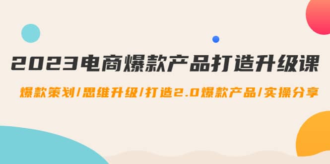 2023电商爆款产品打造升级课：爆款策划/思维升级/打造2.0爆款产品/【推荐】-有量联盟