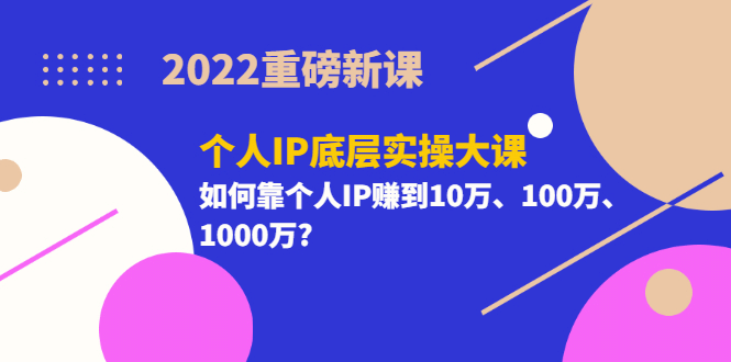 2022重磅新课《个人IP底层实操大课》如何靠个人IP赚到10万、100万、1000万-有量联盟