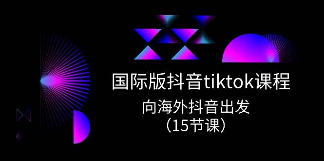 国际版 抖音tiktok实战课程，向海外抖音出发（15节课）-有量联盟