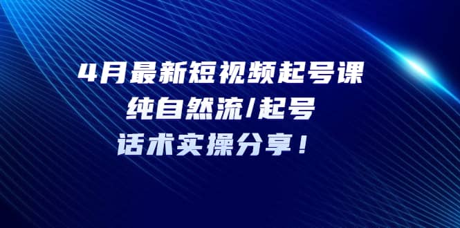 4月最新短视频起号课：纯自然流/起号，话术实操分享-有量联盟