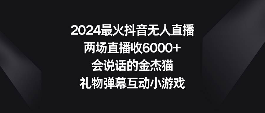 2024最火抖音无人直播，两场直播收6000+会说话的金杰猫 礼物弹幕互动小游戏-有量联盟