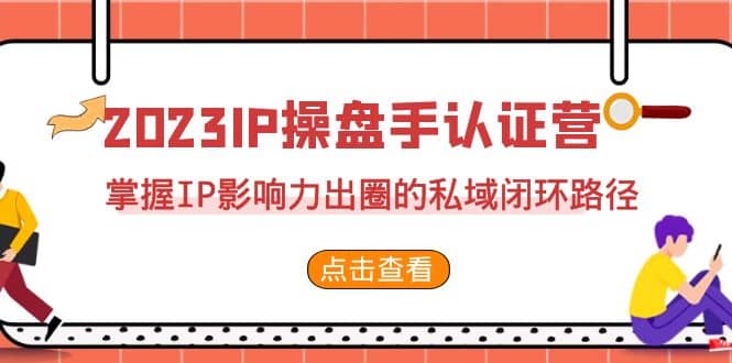 2023·IP操盘手·认证营·第2期，掌握IP影响力出圈的私域闭环路径（35节）-有量联盟