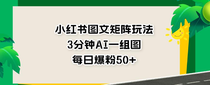 小红书图文矩阵玩法，3分钟AI一组图，每日爆粉50+【揭秘】-有量联盟