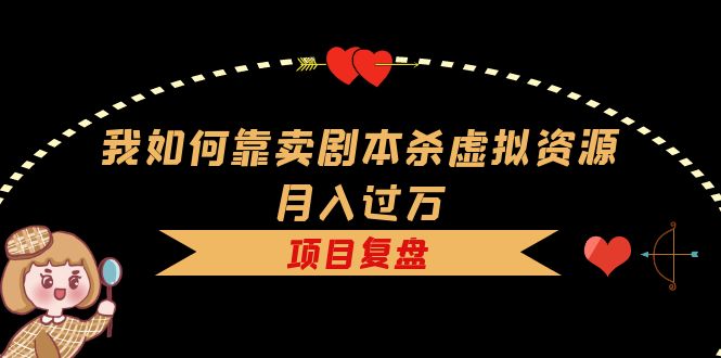我如何靠卖剧本杀虚拟资源月入过万，复盘资料+引流+如何变现+案例-有量联盟