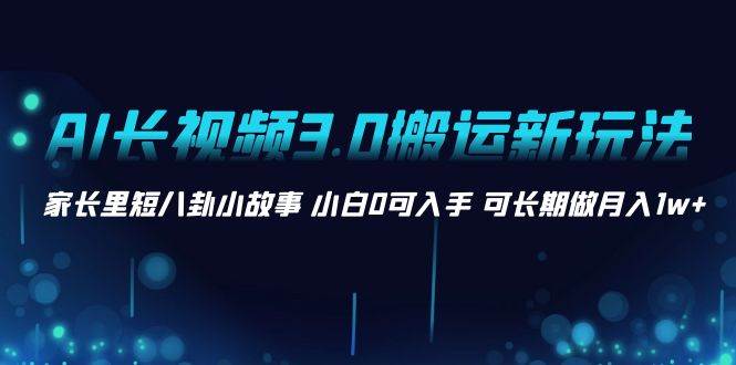 AI长视频3.0搬运新玩法 家长里短八卦小故事 小白0可入手 可长期做月入1w+-有量联盟