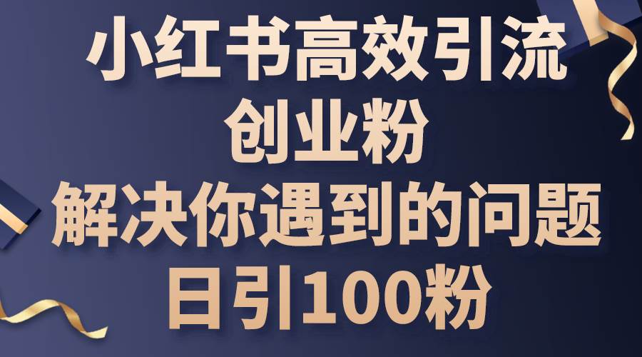 小红书高效引流创业粉，解决你遇到的问题，日引100粉-有量联盟