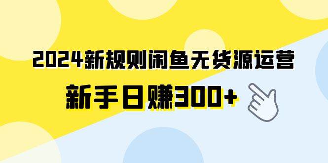 2024新规则闲鱼无货源运营新手日赚300+-有量联盟