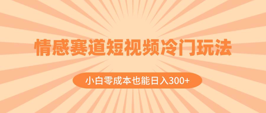 情感赛道短视频冷门玩法，小白零成本也能日入300+（教程+素材）-有量联盟