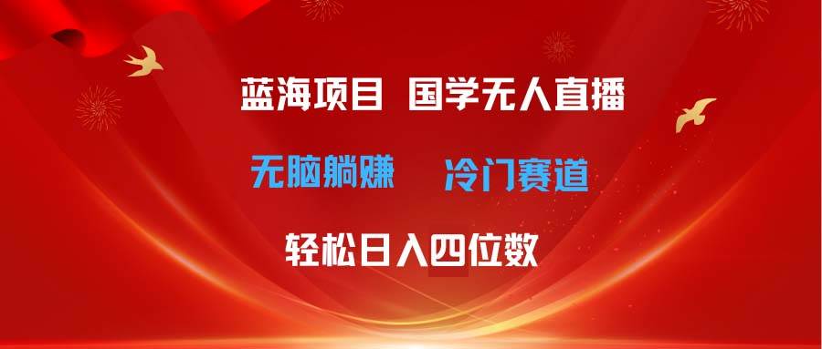 超级蓝海项目 国学无人直播日入四位数 无脑躺赚冷门赛道 最新玩法-有量联盟