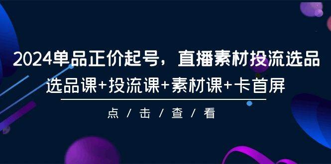 2024单品正价起号，直播素材投流选品，选品课+投流课+素材课+卡首屏-101节-有量联盟