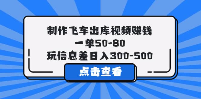 制作飞车出库视频赚钱，一单50-80，玩信息差日入300-500-有量联盟