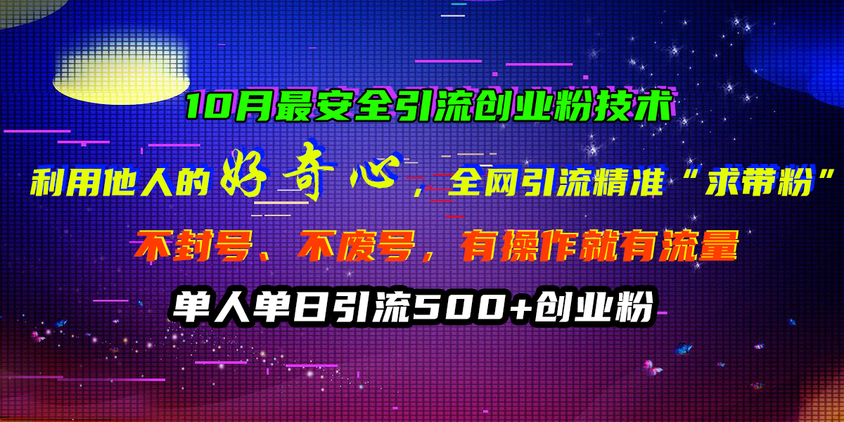 10月最安全引流创业粉技术，利用他人的好奇心，全网引流精准“求带粉”，不封号、不废号，有操作就有流量，单人单日引流500+创业粉-有量联盟