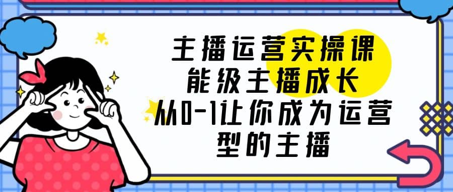 主播运营实操课，能级-主播成长，从0-1让你成为运营型的主播-有量联盟