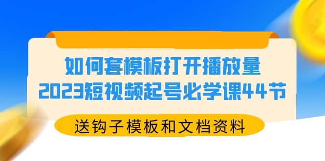 如何套模板打开播放量，2023短视频起号必学课44节（送钩子模板和文档资料）-有量联盟