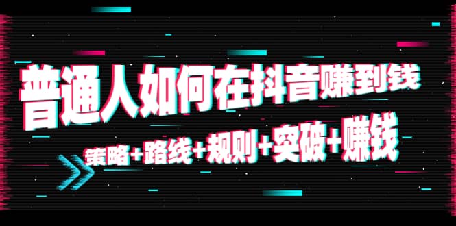 普通人如何在抖音赚到钱：策略+路线+规则+突破+赚钱（10节课）-有量联盟