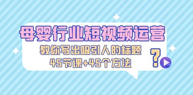 母婴行业短视频运营：教你写个吸引人的标题，45节课+45个方法-有量联盟