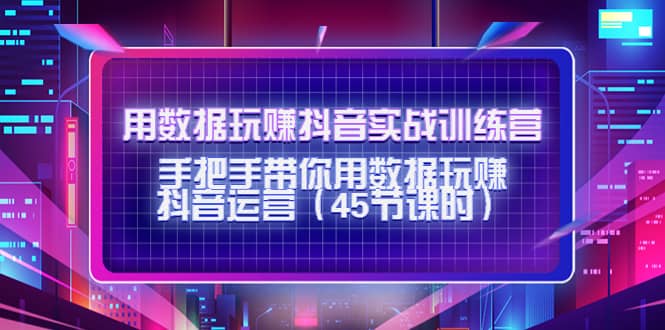 用数据玩赚抖音实战训练营：手把手带你用数据玩赚抖音运营（45节课时）-有量联盟