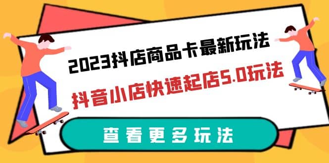 2023抖店商品卡最新玩法，抖音小店快速起店5.0玩法（11节课）-有量联盟