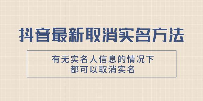 抖音最新取消实名方法，有无实名人信息的情况下都可以取消实名，自测-有量联盟