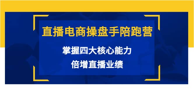 直播电商操盘手陪跑营：掌握四大核心能力，倍增直播业绩（价值980）-有量联盟