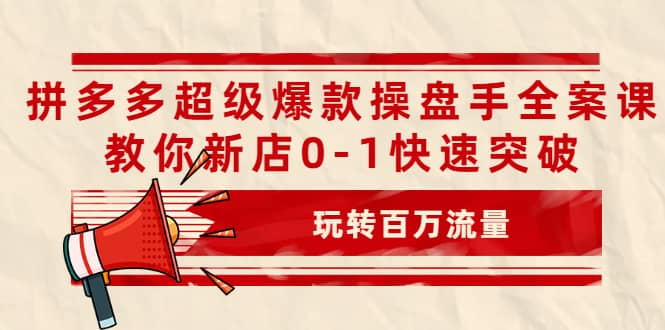 拼多多超级爆款操盘手全案课，教你新店0-1快速突破，玩转百万流量-有量联盟