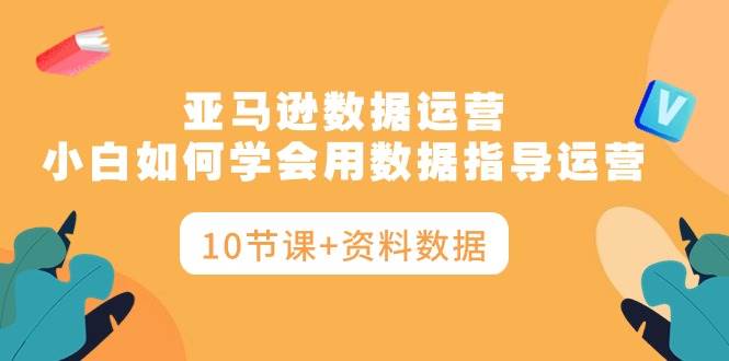 亚马逊数据运营，小白如何学会用数据指导运营（10节课+资料数据）-有量联盟