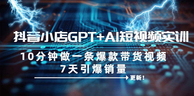 抖音小店GPT+AI短视频实训 10分钟做一条爆款带货视频 7天引爆销量（更新）-有量联盟