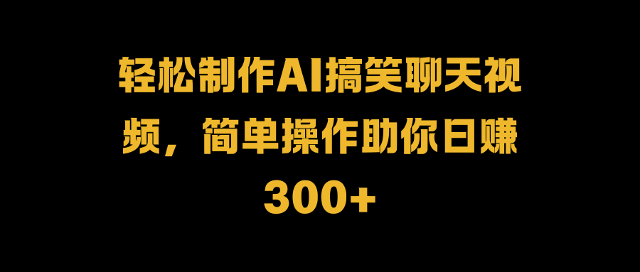 轻松制作AI搞笑聊天视频，简单操作助你日赚300+-有量联盟