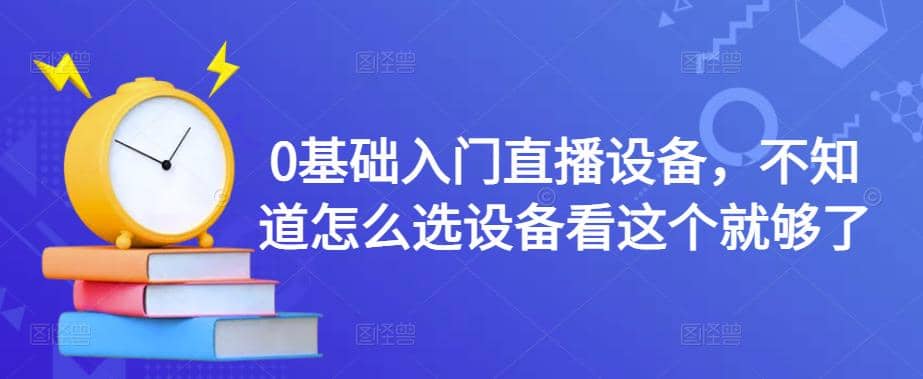 0基础入门直播设备，不知道怎么选设备看这个就够了-有量联盟