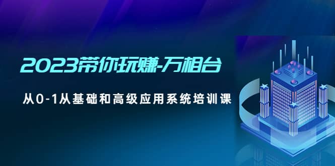 2023带你玩赚-万相台，从0-1从基础和高级应用系统培训课-有量联盟