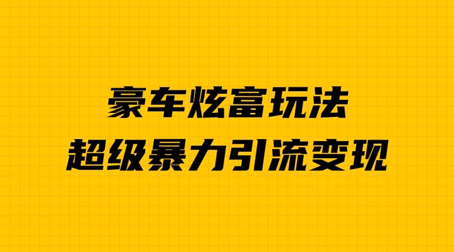 豪车炫富独家玩法，暴力引流多重变现，手把手教学-有量联盟