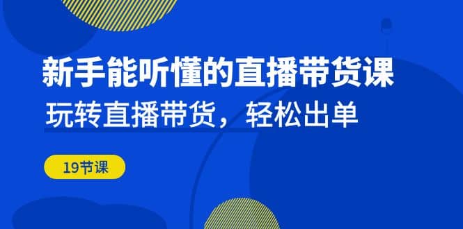 新手能听懂的直播带货课：玩转直播带货，轻松出单（19节课）-有量联盟