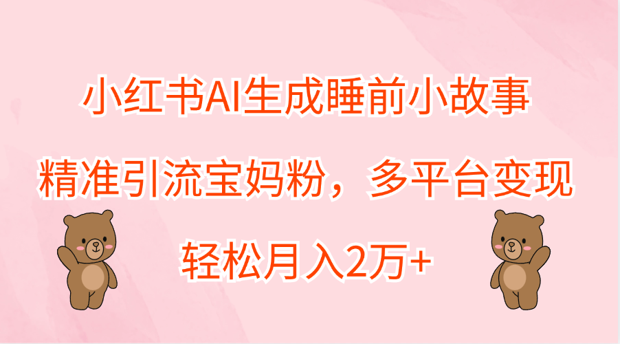 小红书AI生成睡前小故事，精准引流宝妈粉，轻松月入2万+，多平台变现-有量联盟